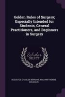 Golden Rules of Surgery; Especially Intended for Students, General Practitioners, and Beginners in Surgery