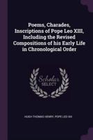 Poems, Charades, Inscriptions of Pope Leo XIII, Including the Revised Compositions of His Early Life in Chronological Order