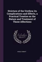 Stricture of the Urethra; Its Complications and Effects, a Practical Treatise on the Nature and Treatment of Those Affections