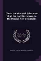 Christ the Sum and Substance of All the Holy Scriptures, in the Old and New Testament