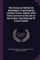 The Essays of Michel De Montaigne; Translated by Charles Cotton. Edited, With Some Account of the Life of the Author, and Notes by W. Carew Hazlitt