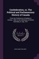 Confederation, or, The Political and Parliamentary History of Canada