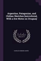 Argentine, Patagonian, and Chilian Sketches [Microform], With a Few Notes on Uruguay