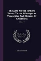 The Ante Nicene Fathers Herms Tatian Athenagoras Theophilus And Clement Of Alexandria; Volume II