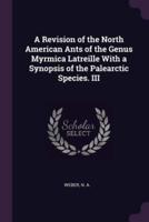 A Revision of the North American Ants of the Genus Myrmica Latreille With a Synopsis of the Palearctic Species. III