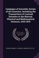 Catalogue of Scientific Serials of All Countries, Including the Transactions of Learned Societies in the Natural, Physical and Mathematical Sciences, 1633-1876