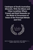 Catalogue of South Australian Minerals, With the Mines and Other Localities Where Found; and Brief Remarks on the Mode of Occurrence of Some of the Principal Metals and Ores