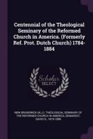 Centennial of the Theological Seminary of the Reformed Church in America. (Formerly Ref. Prot. Dutch Church) 1784-1884