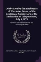 Celebration by the Inhabitants of Worcester, Mass., of the Centennial Anniversary of the Declaration of Independence, July 4, 1876