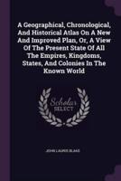 A Geographical, Chronological, And Historical Atlas On A New And Improved Plan, Or, A View Of The Present State Of All The Empires, Kingdoms, States, And Colonies In The Known World