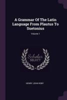 A Grammar Of The Latin Language From Plautus To Suetonius; Volume 1