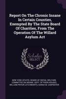 Report On The Chronic Insane In Certain Counties, Exempted By The State Board Of Charities, From The Operation Of The Willard Asylum Act