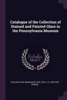 Catalogue of the Collection of Stained and Painted Glass in the Pennsylvania Museum
