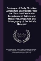 Catalogue of Early Christian Antiquities and Objects From the Christian East in the Department of British and Mediaeval Antiquities and Ethnography of the British Museum;