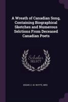 A Wreath of Canadian Song, Containing Biographical Sketches and Numerous Selctions From Deceased Canadian Poets