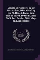 Canada in Flanders, by Sir Max Aitken, With a Pref. By the Rt. Hon. A. Bonar Law, and an Introd. By the Rt. Hon. Sir Robert Borden; With Maps and Appendices