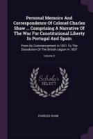 Personal Memoirs And Correspondence Of Colonel Charles Shaw ... Comprising A Narrative Of The War For Constitutional Liberty In Portugal And Spain