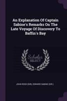 An Explanation Of Captain Sabine's Remarks On The Late Voyage Of Discovery To Baffin's Bay