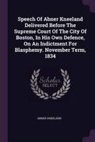 Speech Of Abner Kneeland Delivered Before The Supreme Court Of The City Of Boston, In His Own Defence, On An Indictment For Blasphemy. November Term, 1834