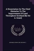 A Dissertation On The Chief Obstacles To The Improvement Of Land Throughout Scotland [By Sir A. Grant]