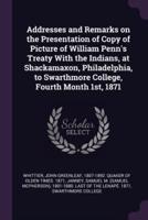 Addresses and Remarks on the Presentation of Copy of Picture of William Penn's Treaty With the Indians, at Shackamaxon, Philadelphia, to Swarthmore College, Fourth Month 1St, 1871