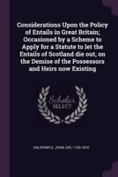 Considerations Upon the Policy of Entails in Great Britain; Occasioned by a Scheme to Apply for a Statute to Let the Entails of Scotland Die Out, on the Demise of the Possessors and Heirs Now Existing