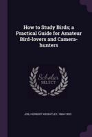 How to Study Birds; A Practical Guide for Amateur Bird-Lovers and Camera-Hunters