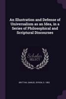 An Illustration and Defense of Universalism as an Idea, in a Series of Philosophical and Scriptural Discourses