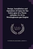 Design, Installation and Operation of Cams for the Valve-Gear of a Three-Cylinder, 8 X 10 In. Westinghouse Gas Engine