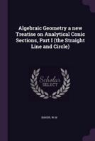 Algebraic Geometry a New Treatise on Analytical Conic Sections, Part I (The Straight Line and Circle)