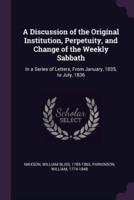 A Discussion of the Original Institution, Perpetuity, and Change of the Weekly Sabbath