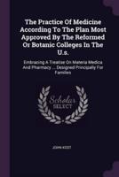 The Practice Of Medicine According To The Plan Most Approved By The Reformed Or Botanic Colleges In The U.s.