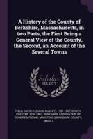 A History of the County of Berkshire, Massachusetts, in Two Parts, the First Being a General View of the County, the Second, an Account of the Several Towns