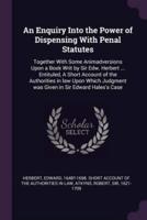 An Enquiry Into the Power of Dispensing With Penal Statutes