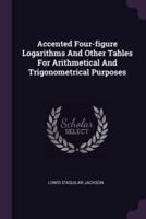 Accented Four-Figure Logarithms And Other Tables For Arithmetical And Trigonometrical Purposes
