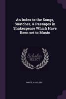 An Index to the Songs, Snatches, & Passages in Shakespeare Which Have Been Set to Music