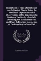 Indications of Food Starvation in our Cultivated Plants; Being the Results of Experiments and Observations at the Experimental Station of the Duchy of Anhalt, Bernburg; the Institute for Soil and Plant Cultivation Instruction of the Royal Agricultural Col