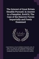 The Interest of Great Britain Steadily Pursued. In Answer to a Pamphlet, Entitl'd, The Case of the Hanover Forces Impartially and Freely Examined