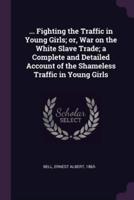 ... Fighting the Traffic in Young Girls; or, War on the White Slave Trade; a Complete and Detailed Account of the Shameless Traffic in Young Girls