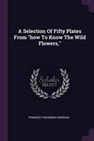 A Selection Of Fifty Plates From "How To Know The Wild Flowers,"