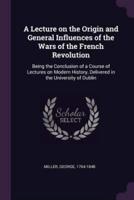 A Lecture on the Origin and General Influences of the Wars of the French Revolution