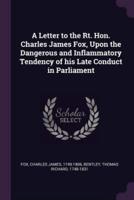 A Letter to the Rt. Hon. Charles James Fox, Upon the Dangerous and Inflammatory Tendency of His Late Conduct in Parliament