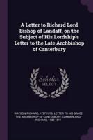 A Letter to Richard Lord Bishop of Landaff, on the Subject of His Lordship's Letter to the Late Archbishop of Canterbury