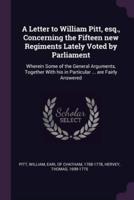 A Letter to William Pitt, Esq., Concerning the Fifteen New Regiments Lately Voted by Parliament