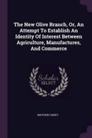 The New Olive Branch, Or, An Attempt To Establish An Identity Of Interest Between Agriculture, Manufactures, And Commerce
