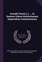 Arnoldi Vinnij J.c. ... In Quatuor Libros Institutionum Imperialum Commentarius