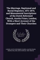 The Marriage, Baptismal and Burial Registers, 1571-1874, and Monumental Inscriptions of the Dutch Reformed Church, Austin Friars, London; With a Short Account of the Strangers and Their Churches