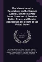 The Massachusetts Resolutions on the Sumner Assault, and the Slavery Issue. Speeches of Senators Butler, Evans, and Hunter, Delivered in the Senate of the United States