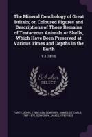 The Mineral Conchology of Great Britain; Or, Coloured Figures and Descriptions of Those Remains of Testaceous Animals or Shells, Which Have Been Preserved at Various Times and Depths in the Earth