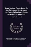 Some Modest Remarks on Dr. Sherlock's New Book About the Case of Allegiance Due to Soveraign Powers, Etc.